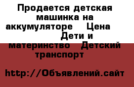 Продается детская машинка на аккумуляторе. › Цена ­ 5 000 -  Дети и материнство » Детский транспорт   